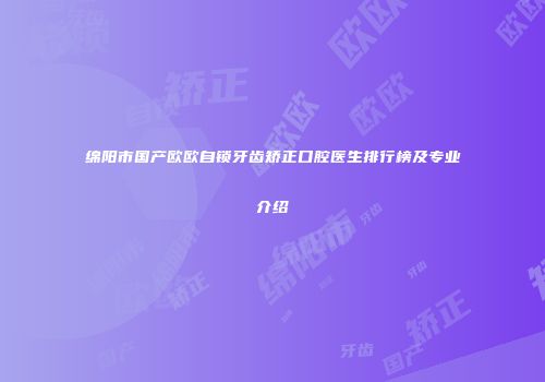 绵阳市国产欧欧自锁牙齿矫正口腔医生排行榜及专业介绍