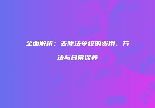 全面解析：去除法令纹的费用、方法与日常保养