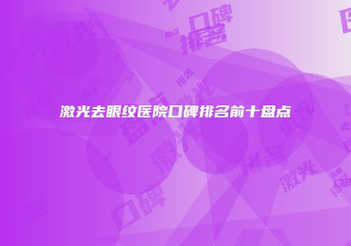 激光去眼纹医院口碑排名前十盘点