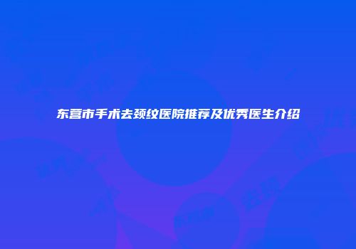 东营市手术去颈纹医院推荐及优秀医生介绍