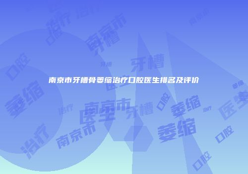 南京市牙槽骨萎缩治疗口腔医生排名及评价