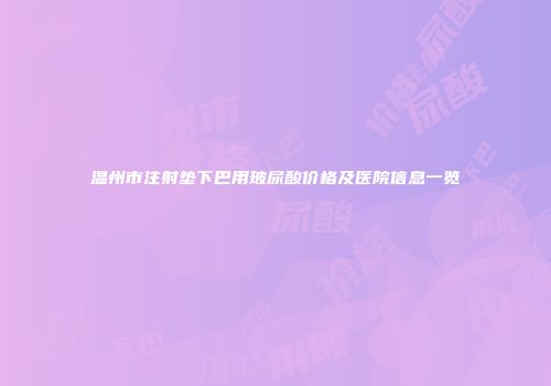 温州市注射垫下巴用玻尿酸价格及医院信息一览