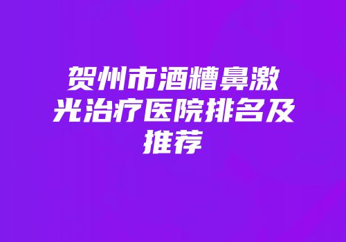 贺州市酒糟鼻激光治疗医院排名及推荐
