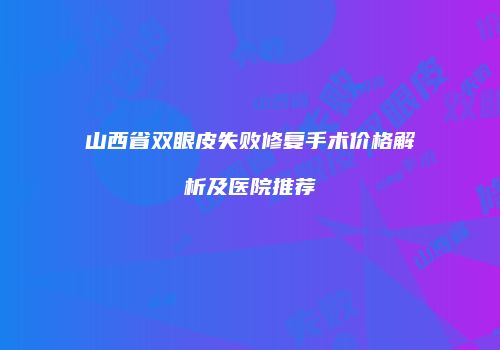 山西省双眼皮失败修复手术价格解析及医院推荐