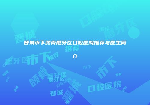 晋城市下颌骨磨牙区口腔医院推荐与医生简介