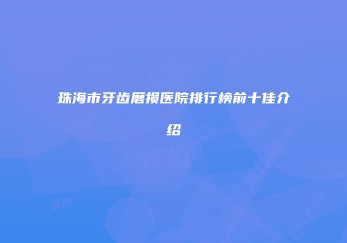 珠海市牙齿磨损医院排行榜前十佳介绍