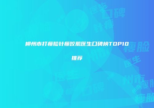 柳州市打瘦脸针瘦咬肌医生口碑榜TOP10推荐