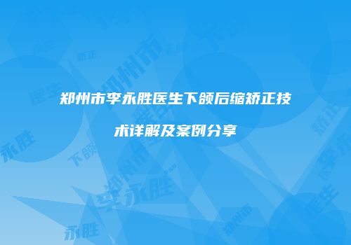 郑州市李永胜医生下颌后缩矫正技术详解及案例分享