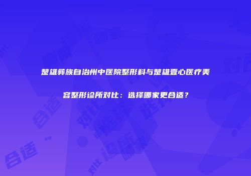楚雄彝族自治州中医院整形科与楚雄壹心医疗美容整形诊所对比：选择哪家更合适？