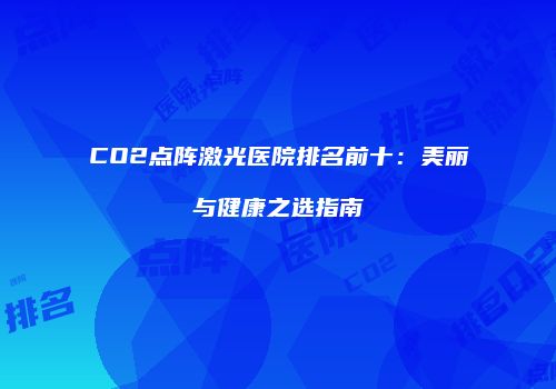 CO2点阵激光医院排名前十：美丽与健康之选指南