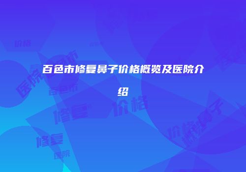百色市修复鼻子价格概览及医院介绍