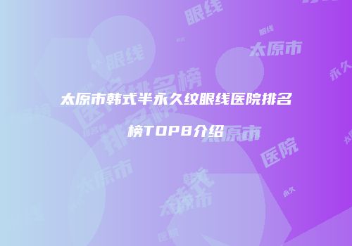 太原市韩式半永久纹眼线医院排名榜TOP8介绍