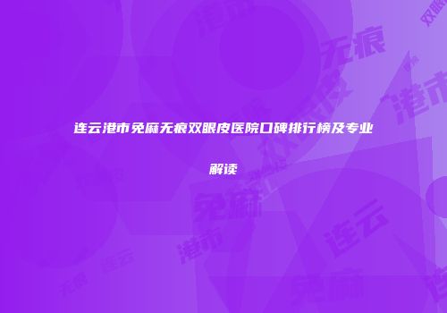 连云港市免麻无痕双眼皮医院口碑排行榜及专业解读