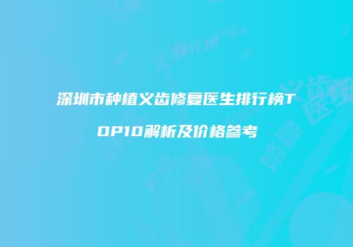 深圳市种植义齿修复医生排行榜TOP10解析及价格参考