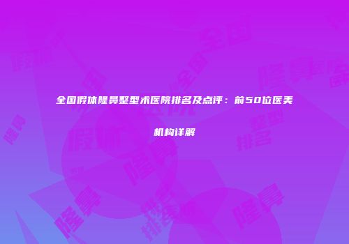 全国假体隆鼻整型术医院排名及点评：前50位医美机构详解