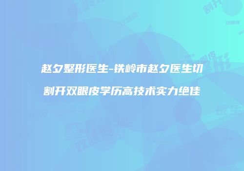 赵夕整形医生-铁岭市赵夕医生切割开双眼皮学历高技术实力绝佳