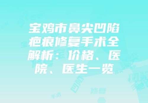 宝鸡市鼻尖凹陷疤痕修复手术全解析：价格、医院、医生一览