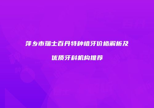 萍乡市瑞士百丹特种植牙价格解析及优质牙科机构推荐