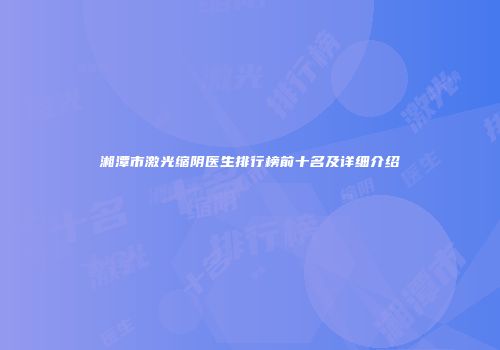 湘潭市激光缩阴医生排行榜前十名及详细介绍
