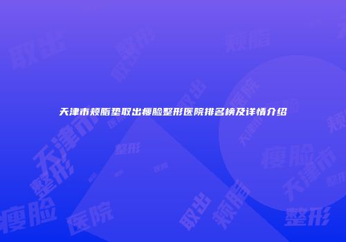 天津市颊脂垫取出瘦脸整形医院排名榜及详情介绍