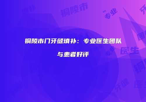 铜陵市门牙缝填补：专业医生团队与患者好评
