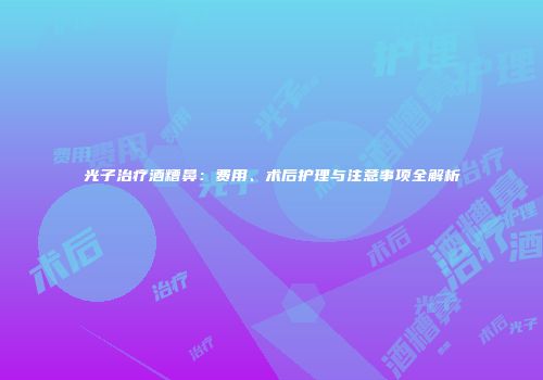 光子治疗酒糟鼻：费用、术后护理与注意事项全解析