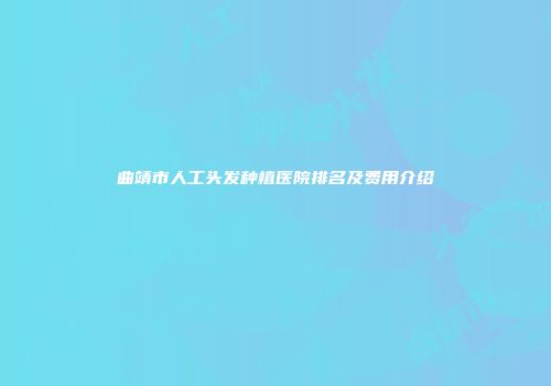 曲靖市人工头发种植医院排名及费用介绍