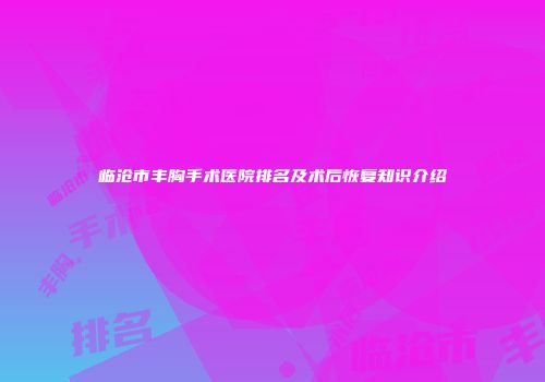 临沧市丰胸手术医院排名及术后恢复知识介绍