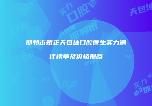邯郸市矫正天包地口腔医生实力测评榜单及价格揭晓