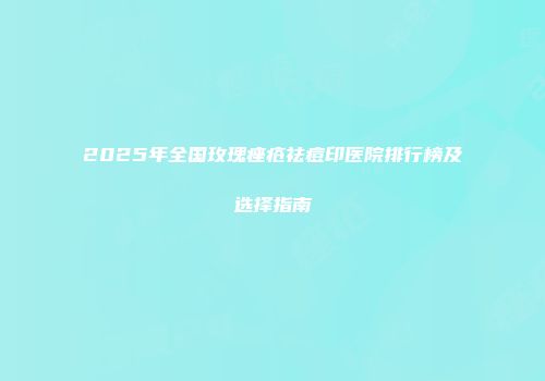 2025年全国玫瑰痤疮祛痘印医院排行榜及选择指南