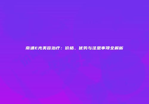 南通E光美容治疗：价格、优势与注意事项全解析