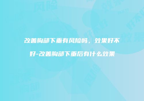 改善胸部下垂有风险吗，效果好不好-改善胸部下垂后有什么效果