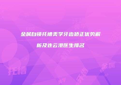金属自锁托槽美学牙齿矫正优势解析及连云港医生排名