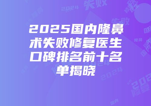 2025国内隆鼻术失败修复医生口碑排名前十名单揭晓