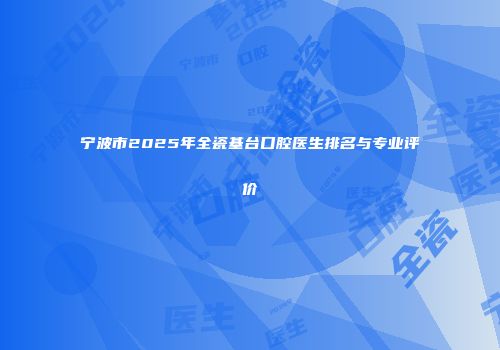 宁波市2025年全瓷基台口腔医生排名与专业评价