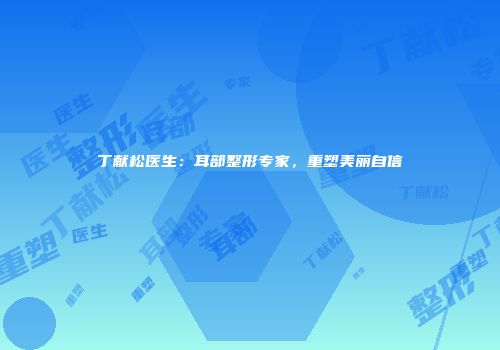 丁献松医生：耳部整形专家，重塑美丽自信