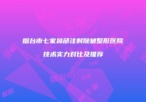 烟台市七家鼻部注射除皱整形医院技术实力对比及推荐
