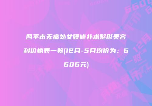 四平市无痛处女膜修补术整形美容科价格表一览(12月-5月均价为：6606元)