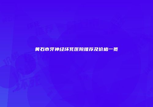 黄石市牙神经坏死医院推荐及价格一览