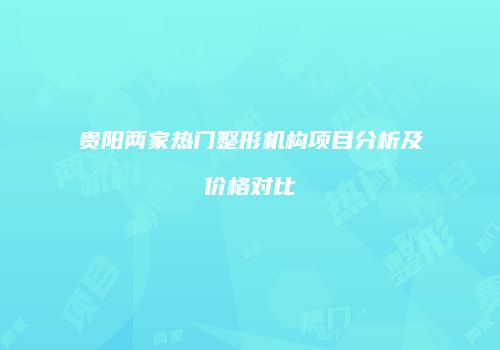 贵阳两家热门整形机构项目分析及价格对比