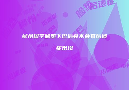郴州国字脸垫下巴后会不会有后遗症出现