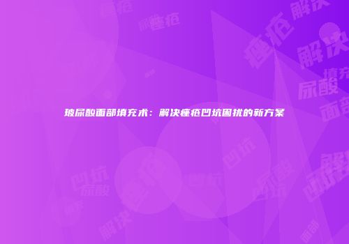 玻尿酸面部填充术：解决痤疮凹坑困扰的新方案