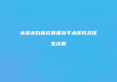 本溪市自体软骨隆鼻手术医院及医生详解