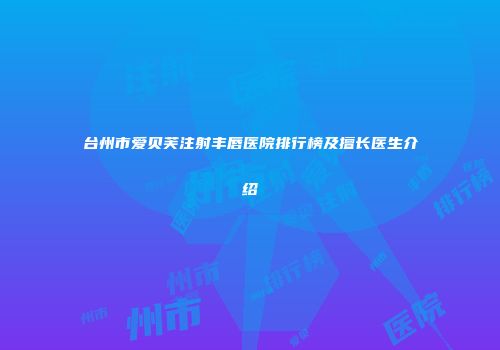 台州市爱贝芙注射丰唇医院排行榜及擅长医生介绍