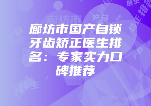 廊坊市国产自锁牙齿矫正医生排名：专家实力口碑推荐