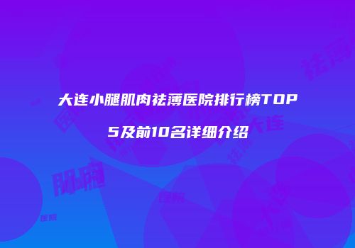 大连小腿肌肉祛薄医院排行榜TOP5及前10名详细介绍