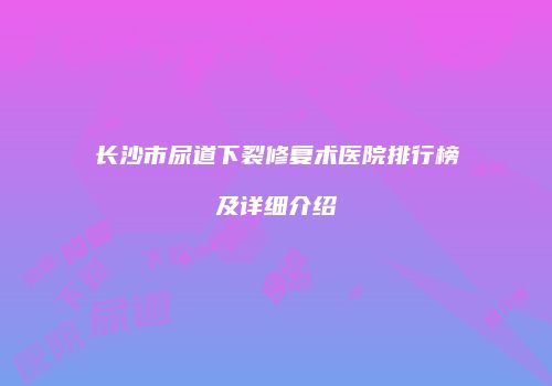 长沙市尿道下裂修复术医院排行榜及详细介绍