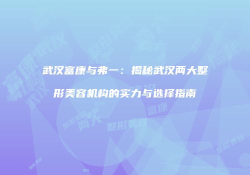 武汉富康与弗一：揭秘武汉两大整形美容机构的实力与选择指南