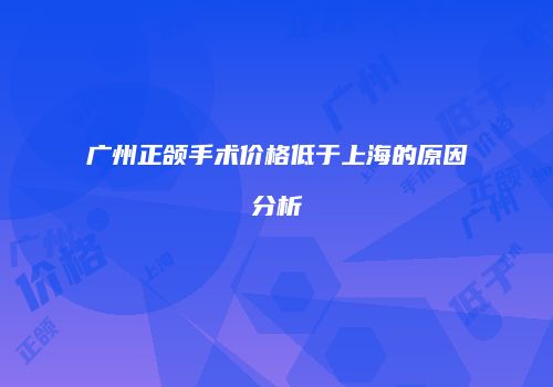 广州正颌手术价格低于上海的原因分析
