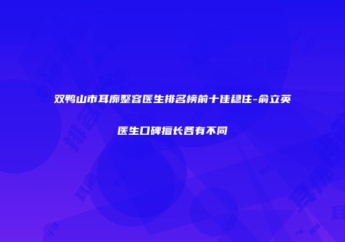 双鸭山市耳廓整容医生排名榜前十佳稳住-俞立英医生口碑擅长各有不同
